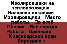 Изолировщики на теплоизоляцию › Название вакансии ­ Изолировщики › Место работы ­ По всей России - Все города Работа » Вакансии   . Красноярский край,Бородино г.